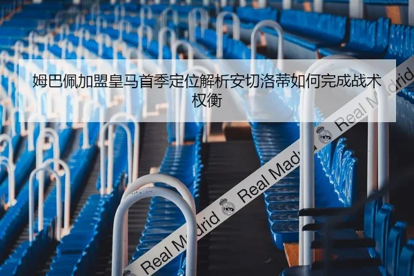 姆巴佩加盟皇马首季定位解析安切洛蒂如何完成战术权衡