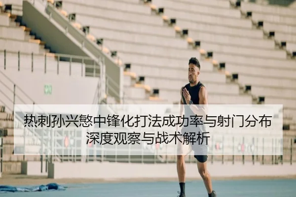 热刺孙兴慜中锋化打法成功率与射门分布深度观察与战术解析