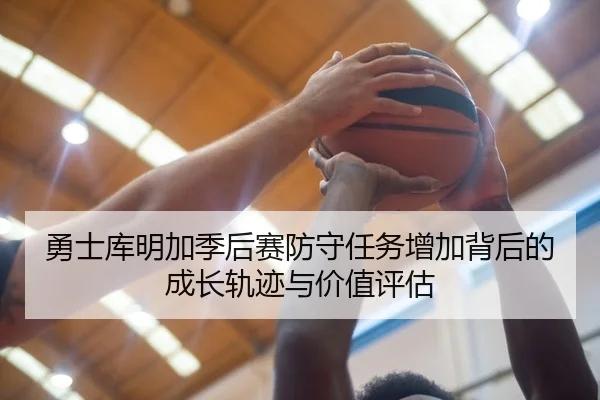 勇士库明加季后赛防守任务增加背后的成长轨迹与价值评估