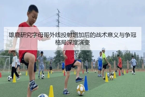 雄鹿研究字母哥外线投射增加后的战术意义与争冠格局深度演变