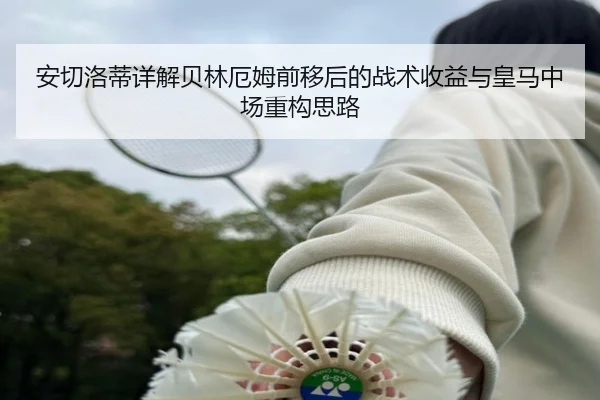 安切洛蒂详解贝林厄姆前移后的战术收益与皇马中场重构思路