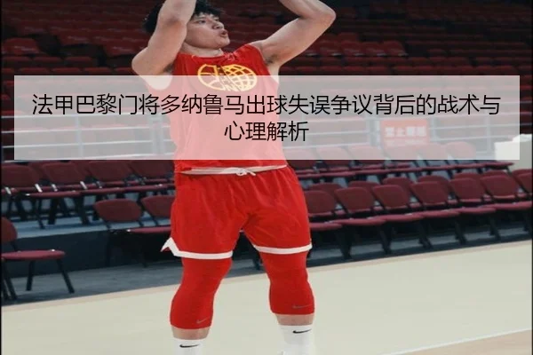 法甲巴黎门将多纳鲁马出球失误争议背后的战术与心理解析