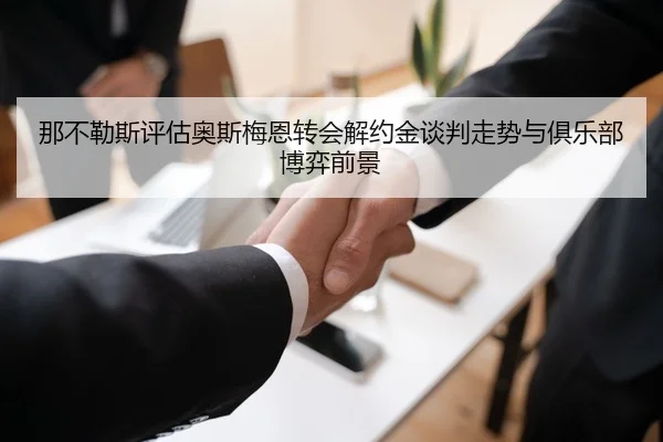 那不勒斯评估奥斯梅恩转会解约金谈判走势与俱乐部博弈前景
