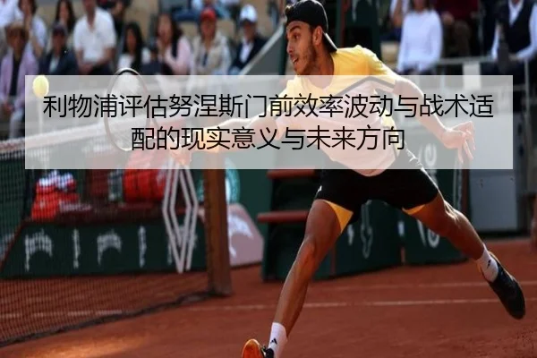 利物浦评估努涅斯门前效率波动与战术适配的现实意义与未来方向